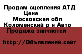 Продам сцепления АТД › Цена ­ 5 500 - Московская обл., Коломенский р-н Авто » Продажа запчастей   